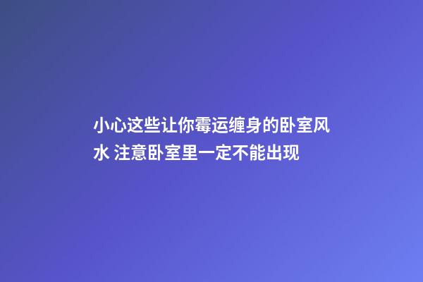 小心这些让你霉运缠身的卧室风水 注意卧室里一定不能出现